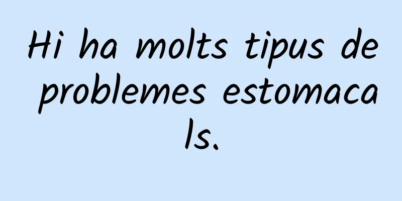 Hi ha molts tipus de problemes estomacals.
