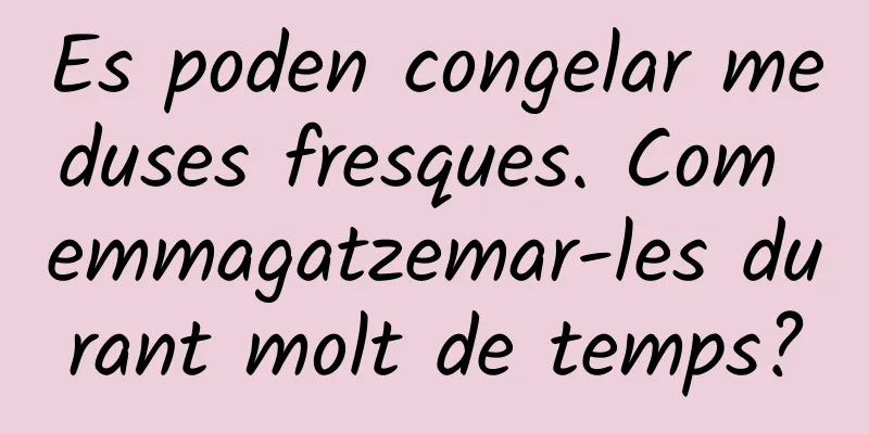 Es poden congelar meduses fresques. Com emmagatzemar-les durant molt de temps?