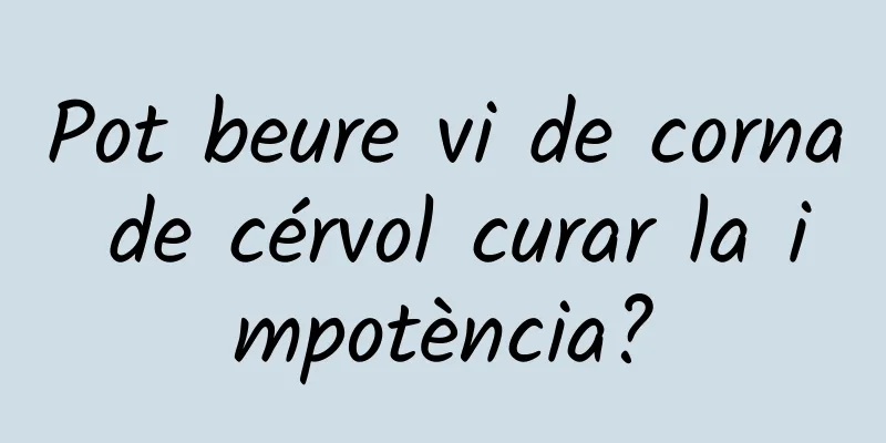 Pot beure vi de corna de cérvol curar la impotència?