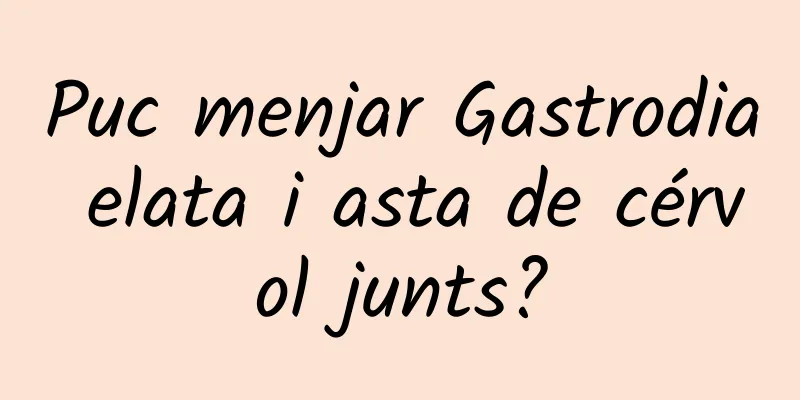 Puc menjar Gastrodia elata i asta de cérvol junts?