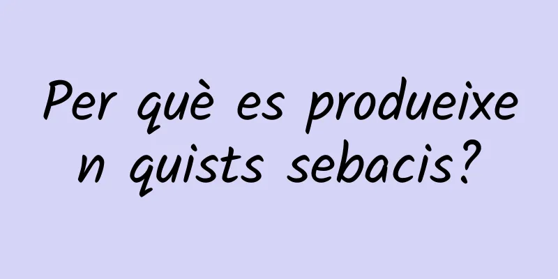 Per què es produeixen quists sebacis?