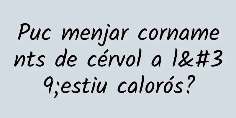 Puc menjar cornaments de cérvol a l'estiu calorós?