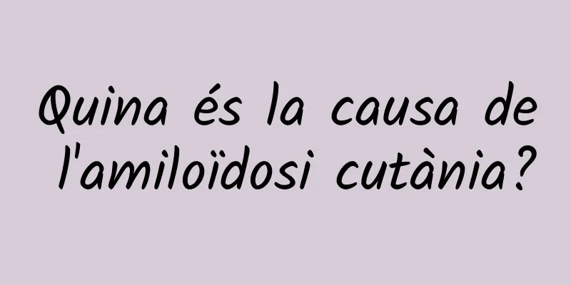 Quina és la causa de l'amiloïdosi cutània?