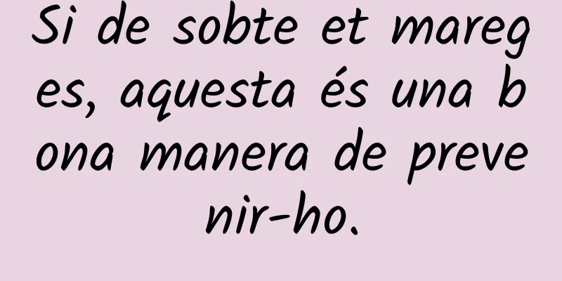 Si de sobte et mareges, aquesta és una bona manera de prevenir-ho.