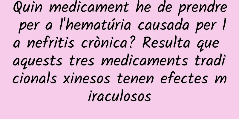 Quin medicament he de prendre per a l'hematúria causada per la nefritis crònica? Resulta que aquests tres medicaments tradicionals xinesos tenen efectes miraculosos