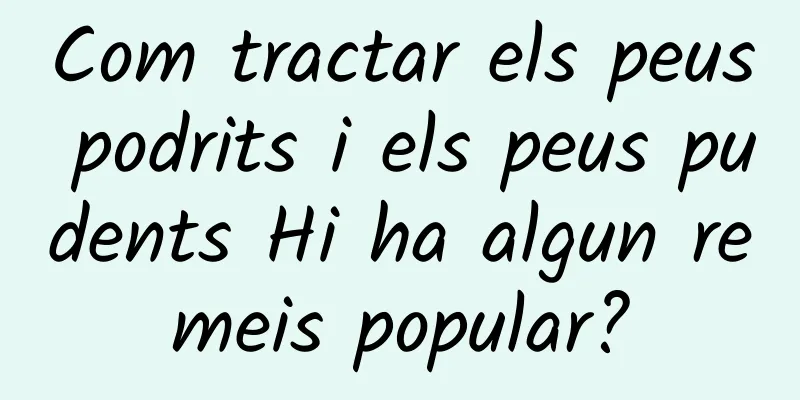 Com tractar els peus podrits i els peus pudents Hi ha algun remeis popular?
