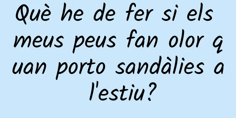 Què he de fer si els meus peus fan olor quan porto sandàlies a l'estiu?