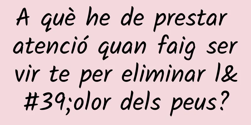 A què he de prestar atenció quan faig servir te per eliminar l'olor dels peus?