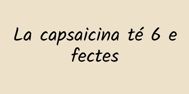 La capsaicina té 6 efectes