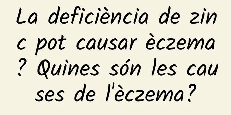 La deficiència de zinc pot causar èczema? Quines són les causes de l'èczema?