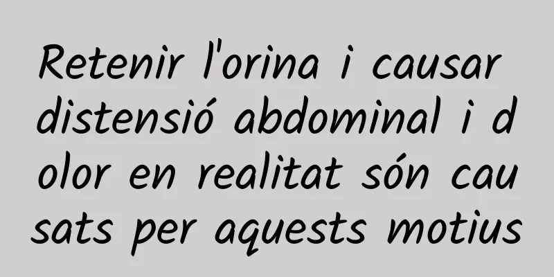 Retenir l'orina i causar distensió abdominal i dolor en realitat són causats per aquests motius