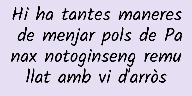 Hi ha tantes maneres de menjar pols de Panax notoginseng remullat amb vi d'arròs