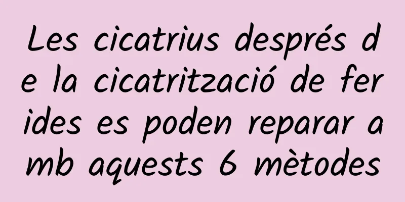 Les cicatrius després de la cicatrització de ferides es poden reparar amb aquests 6 mètodes