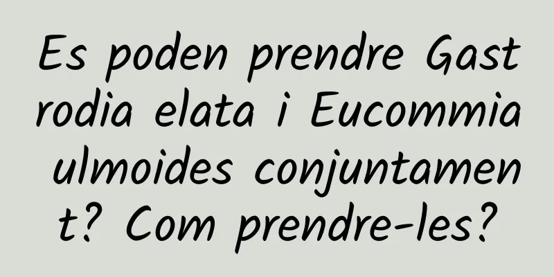 Es poden prendre Gastrodia elata i Eucommia ulmoides conjuntament? Com ​​prendre-les?