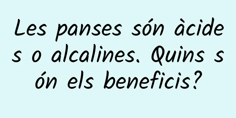 Les panses són àcides o alcalines. Quins són els beneficis?