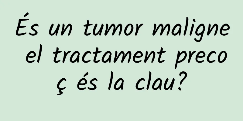 És un tumor maligne el tractament precoç és la clau?