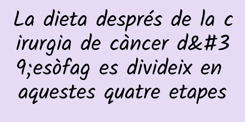 La dieta després de la cirurgia de càncer d'esòfag es divideix en aquestes quatre etapes