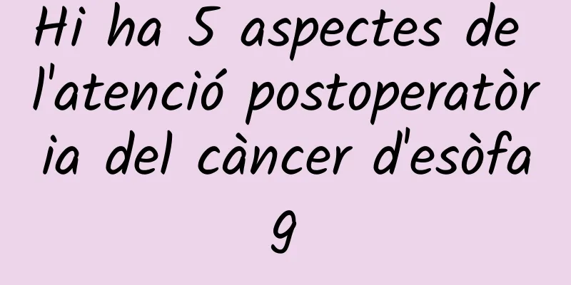 Hi ha 5 aspectes de l'atenció postoperatòria del càncer d'esòfag