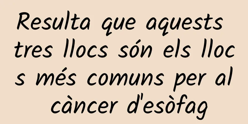 Resulta que aquests tres llocs són els llocs més comuns per al càncer d'esòfag