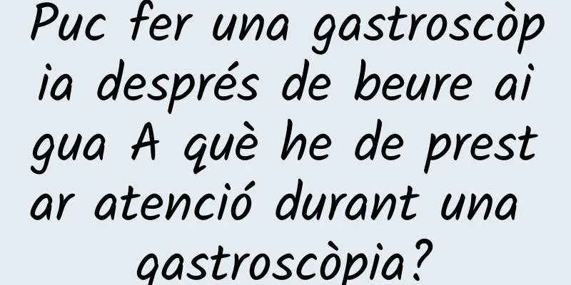 Puc fer una gastroscòpia després de beure aigua A què he de prestar atenció durant una gastroscòpia?