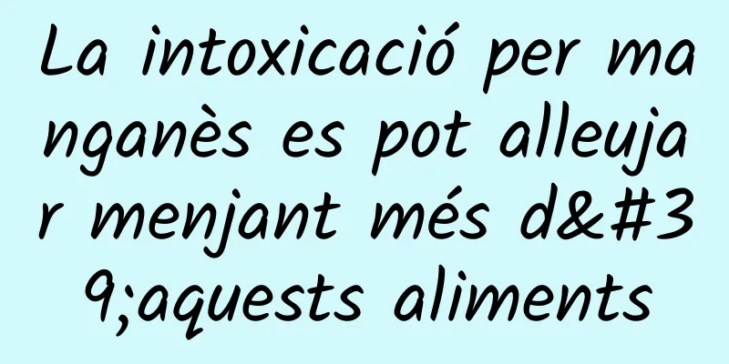 La intoxicació per manganès es pot alleujar menjant més d'aquests aliments