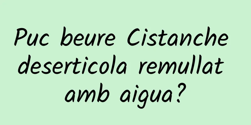 Puc beure Cistanche deserticola remullat amb aigua?