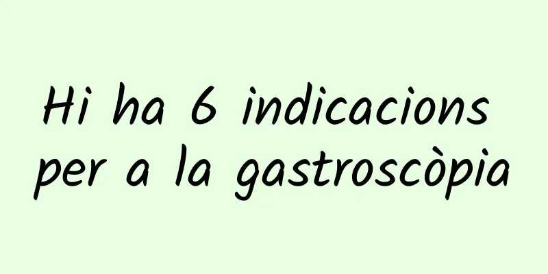Hi ha 6 indicacions per a la gastroscòpia