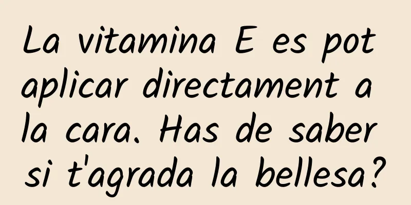 La vitamina E es pot aplicar directament a la cara. Has de saber si t'agrada la bellesa?