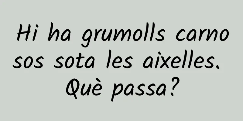 Hi ha grumolls carnosos sota les aixelles. Què passa?