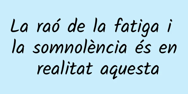 La raó de la fatiga i la somnolència és en realitat aquesta