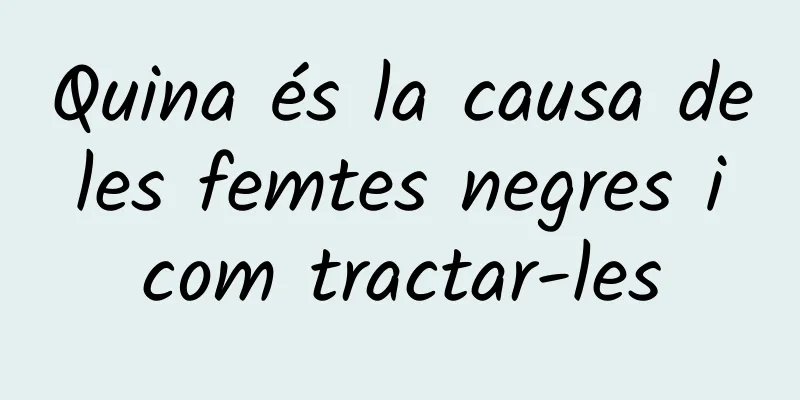 Quina és la causa de les femtes negres i com tractar-les