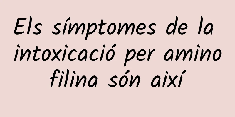 Els símptomes de la intoxicació per aminofilina són així