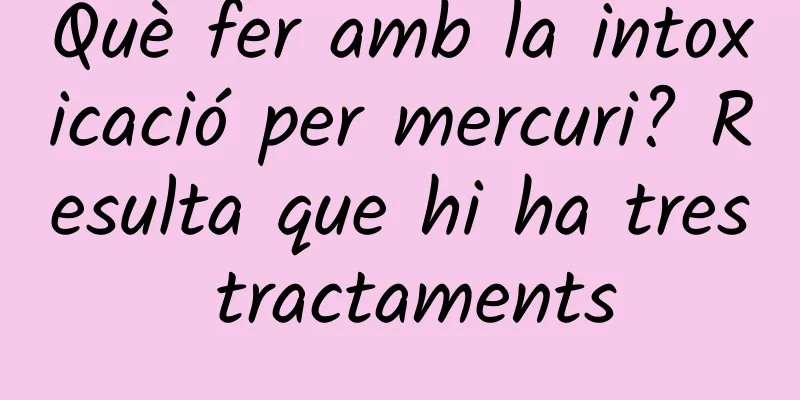 Què fer amb la intoxicació per mercuri? Resulta que hi ha tres tractaments