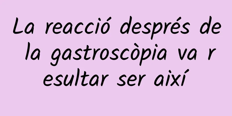 La reacció després de la gastroscòpia va resultar ser així