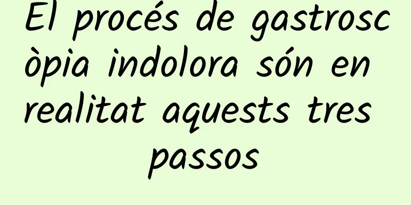 El procés de gastroscòpia indolora són en realitat aquests tres passos