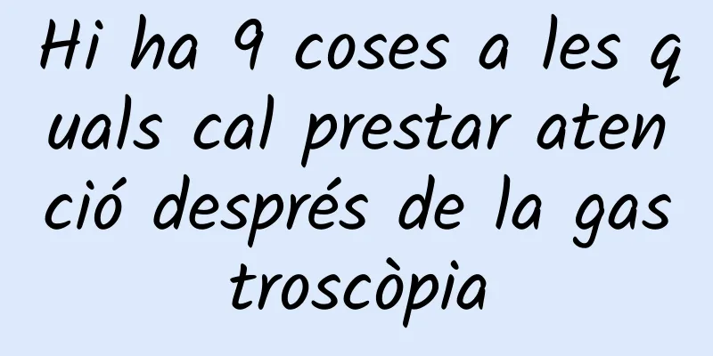 Hi ha 9 coses a les quals cal prestar atenció després de la gastroscòpia