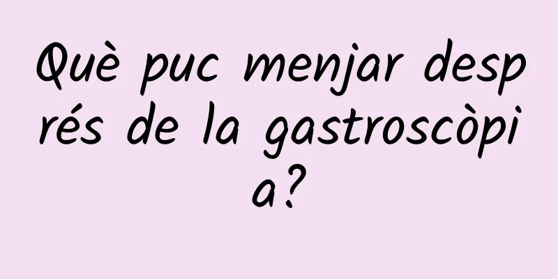 Què puc menjar després de la gastroscòpia?