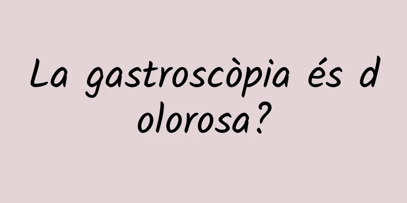 La gastroscòpia és dolorosa?