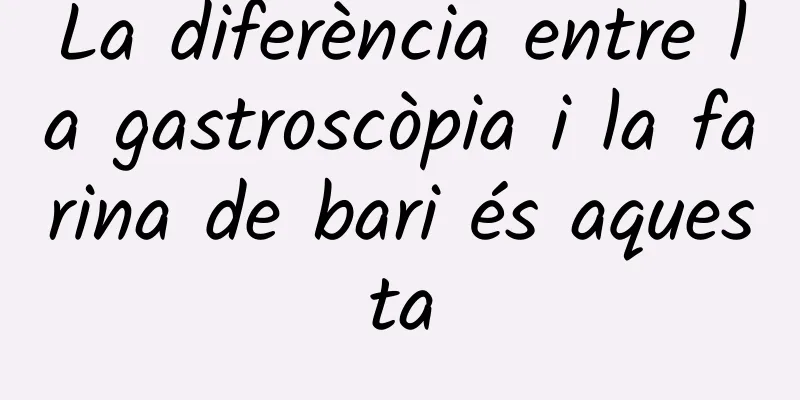 La diferència entre la gastroscòpia i la farina de bari és aquesta