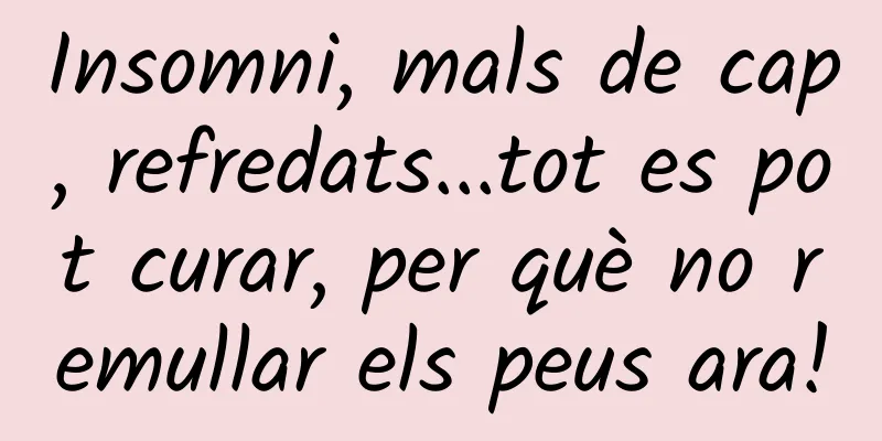Insomni, mals de cap, refredats...tot es pot curar, per què no remullar els peus ara!