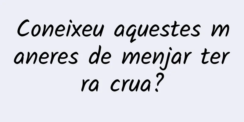 Coneixeu aquestes maneres de menjar terra crua?