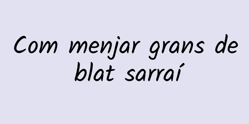 Com menjar grans de blat sarraí