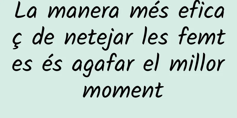 La manera més eficaç de netejar les femtes és agafar el millor moment