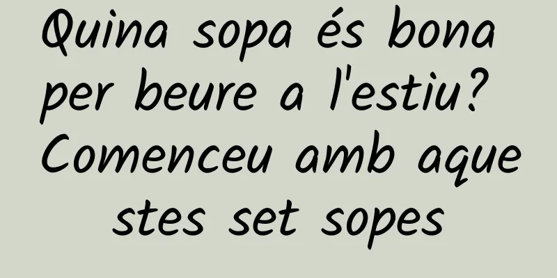 Quina sopa és bona per beure a l'estiu? Comenceu amb aquestes set sopes