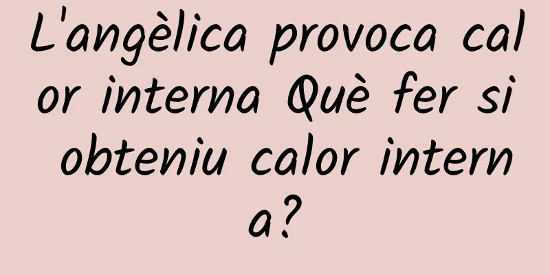 L'angèlica provoca calor interna Què fer si obteniu calor interna?