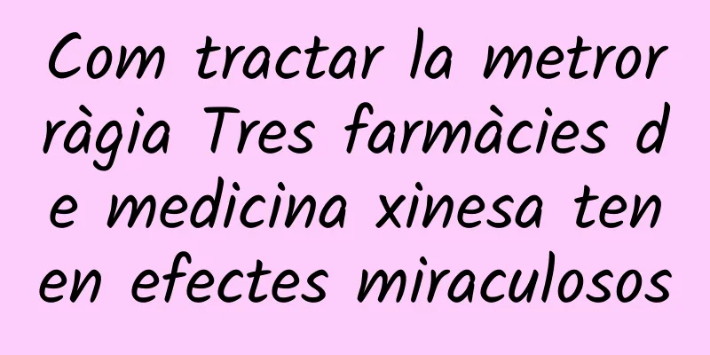 Com tractar la metrorràgia Tres farmàcies de medicina xinesa tenen efectes miraculosos