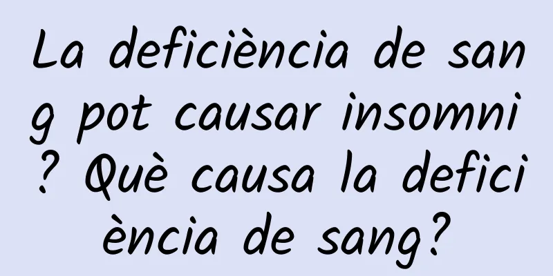 La deficiència de sang pot causar insomni? Què causa la deficiència de sang?
