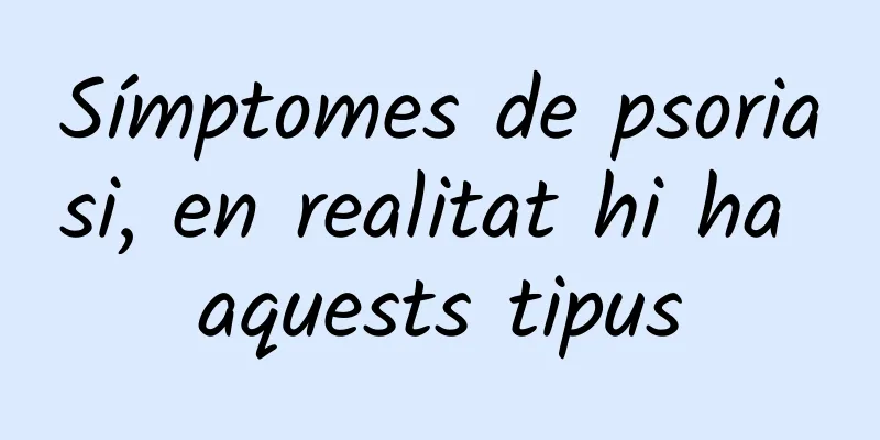 Símptomes de psoriasi, en realitat hi ha aquests tipus