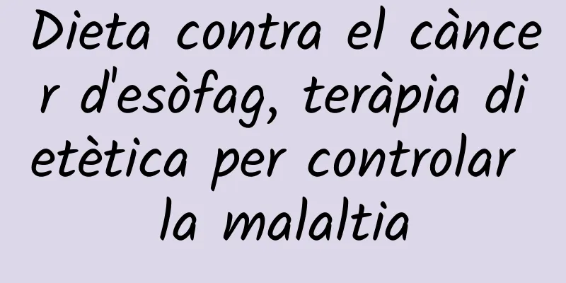 Dieta contra el càncer d'esòfag, teràpia dietètica per controlar la malaltia