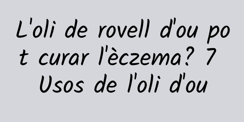 L'oli de rovell d'ou pot curar l'èczema? 7 Usos de l'oli d'ou